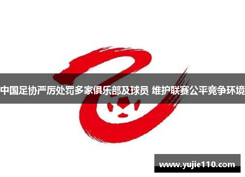 中国足协严厉处罚多家俱乐部及球员 维护联赛公平竞争环境